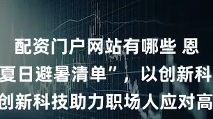 配资门户网站有哪些 恩博力发布“夏日避暑清单”，以创新科技助力职场人应对高温挑战