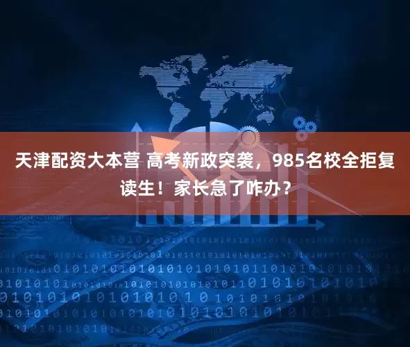 天津配资大本营 高考新政突袭，985名校全拒复读生！家长急了咋办？