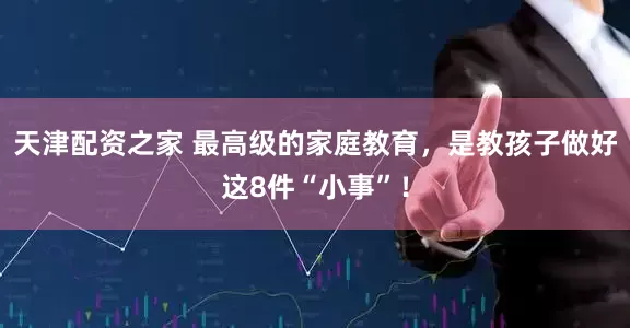 天津配资之家 最高级的家庭教育，是教孩子做好这8件“小事”！