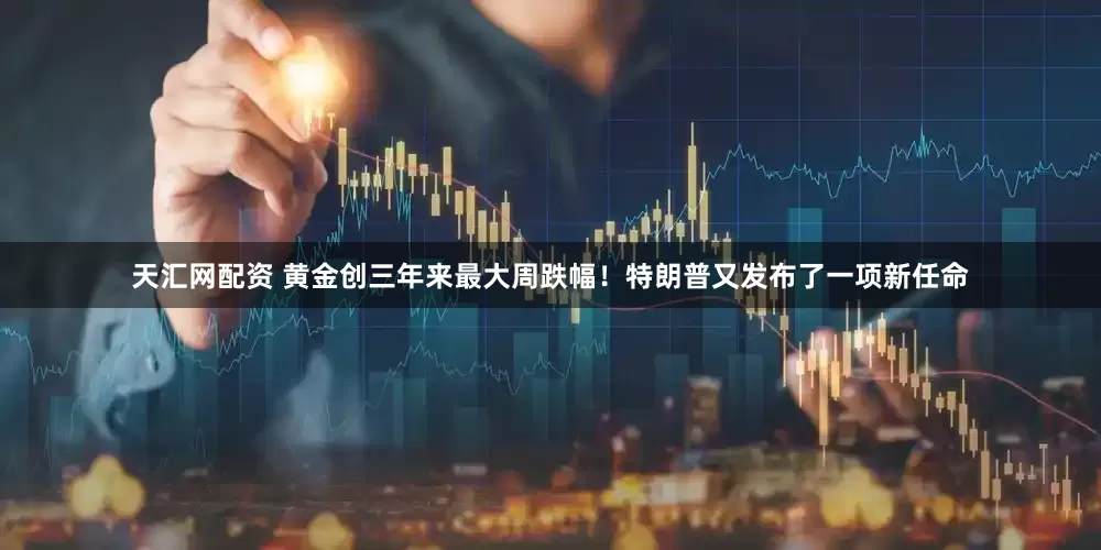 天汇网配资 黄金创三年来最大周跌幅！特朗普又发布了一项新任命