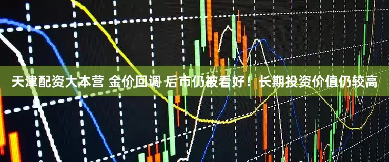 天津配资大本营 金价回调 后市仍被看好！长期投资价值仍较高