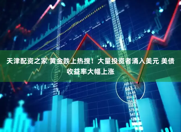 天津配资之家 黄金跌上热搜！大量投资者涌入美元 美债收益率大幅上涨