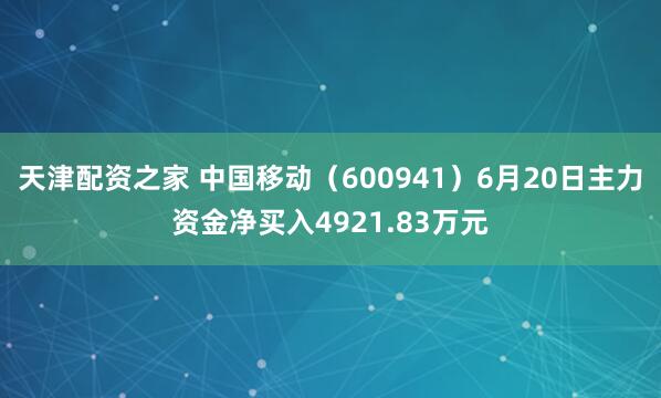 天津配资之家 中国移动（600941）6月20日主力资金净买入4921.83万元
