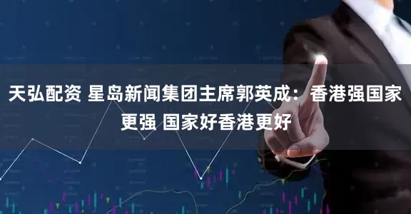 天弘配资 星岛新闻集团主席郭英成：香港强国家更强 国家好香港更好