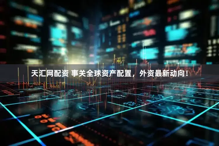 天汇网配资 事关全球资产配置，外资最新动向！