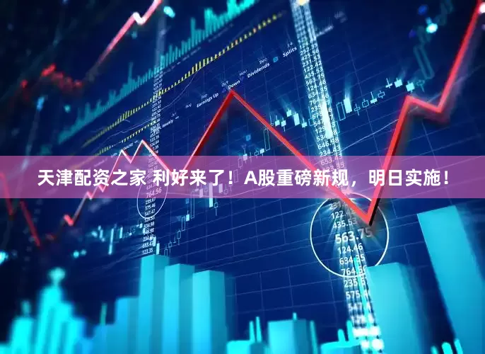 天津配资之家 利好来了！A股重磅新规，明日实施！