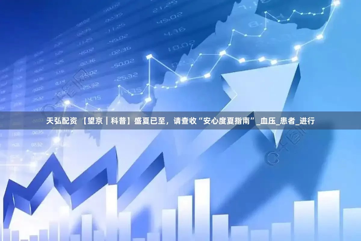 天弘配资 【望京︱科普】盛夏已至，请查收“安心度夏指南”_血压_患者_进行