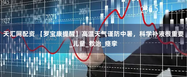 天汇网配资 【罗宝康提醒】高温天气谨防中暑，科学补液很重要_儿童_救治_痉挛