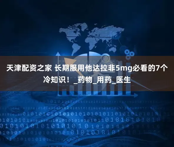 天津配资之家 长期服用他达拉非5mg必看的7个冷知识！_药物_用药_医生