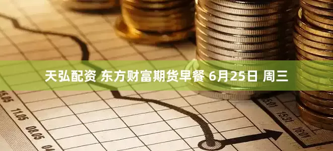天弘配资 东方财富期货早餐 6月25日 周三