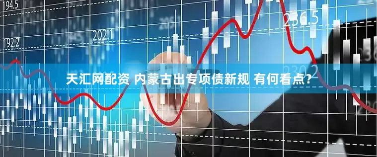 天汇网配资 内蒙古出专项债新规 有何看点？