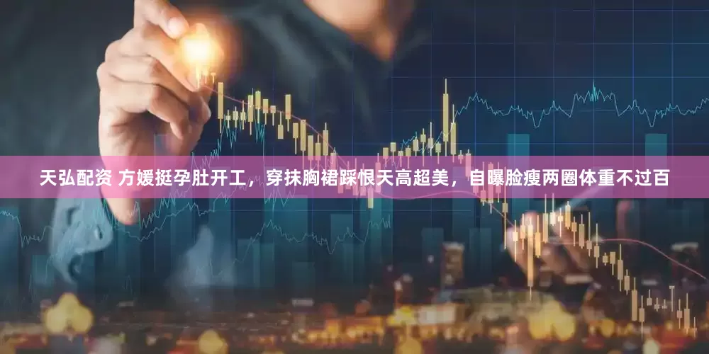 天弘配资 方媛挺孕肚开工，穿抹胸裙踩恨天高超美，自曝脸瘦两圈体重不过百