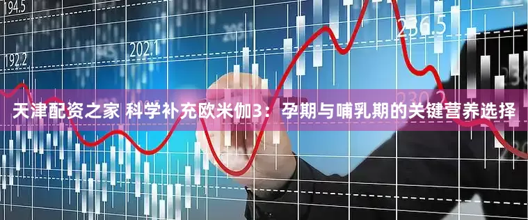 天津配资之家 科学补充欧米伽3：孕期与哺乳期的关键营养选择