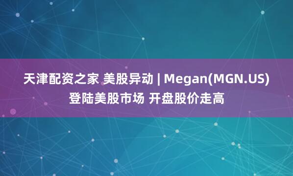 天津配资之家 美股异动 | Megan(MGN.US)登陆美股市场 开盘股价走高