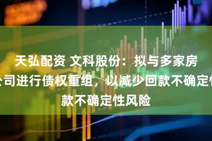 天弘配资 文科股份：拟与多家房地产公司进行债权重组，以减少回款不确定性风险