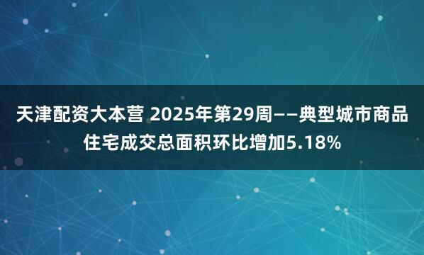 天津配资大本营 2025年第29周——典型城市商品住宅成交总面积环比增加5.18%