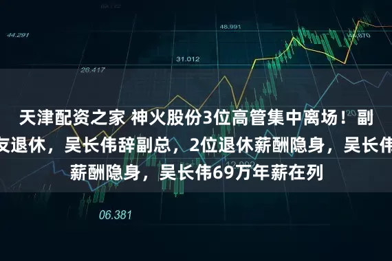 天津配资之家 神火股份3位高管集中离场！副董李炜、崔建友退休，吴长伟辞副总，2位退休薪酬隐身，吴长伟69万年薪在列