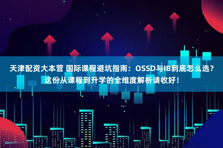 天津配资大本营 国际课程避坑指南：OSSD与IB到底怎么选？这份从课程到升学的全维度解析请收好！
