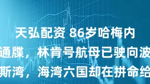 天弘配资 86岁哈梅内伊收到最后通牒，林肯号航母已驶向波斯湾，海湾六国却在拼命给华盛顿打电话