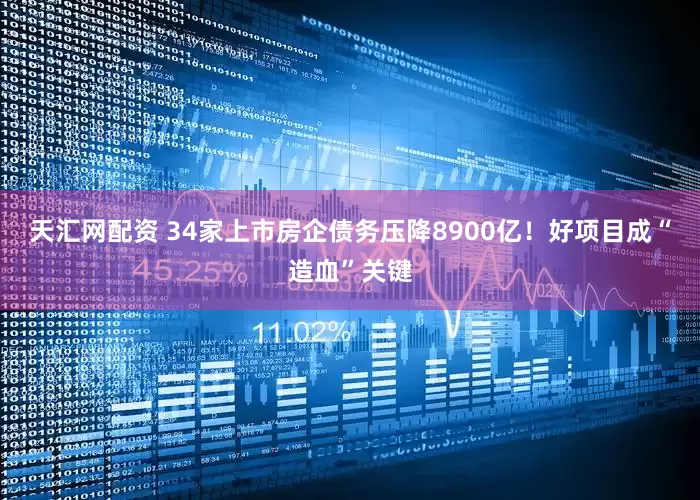 天汇网配资 34家上市房企债务压降8900亿！好项目成“造血”关键