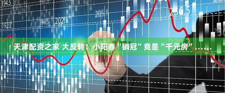 天津配资之家 大反转！小阳春“销冠”竟是“千元房”……