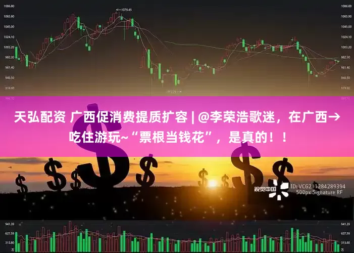 天弘配资 广西促消费提质扩容 | @李荣浩歌迷，在广西→吃住游玩~“票根当钱花”，是真的！！