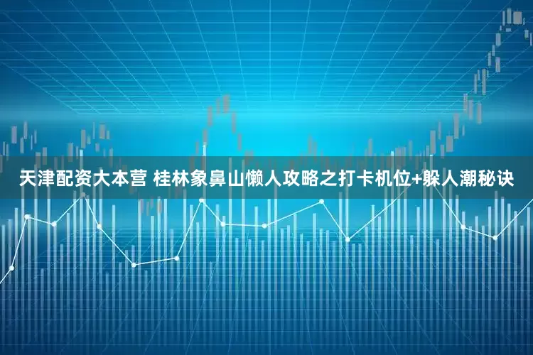 天津配资大本营 桂林象鼻山懒人攻略之打卡机位+躲人潮秘诀
