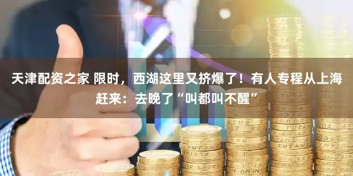 天津配资之家 限时，西湖这里又挤爆了！有人专程从上海赶来：去晚了“叫都叫不醒”